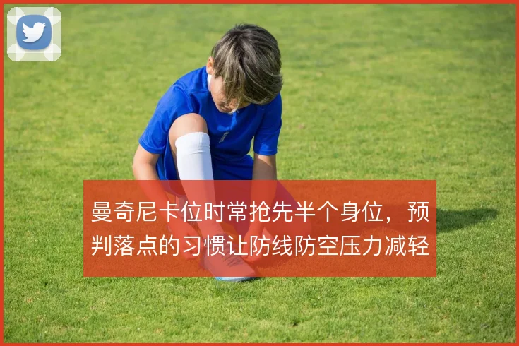曼奇尼卡位时常抢先半个身位,预判落点的习惯让防线防空压力减轻不少