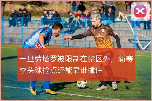 一旦劳塔罗被限制在禁区外,新赛季头球抢点还能靠谁撑住