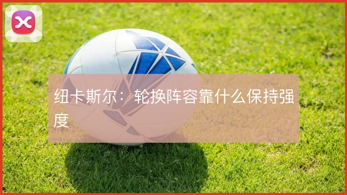 纽卡斯尔:轮换阵容靠什么保持强度