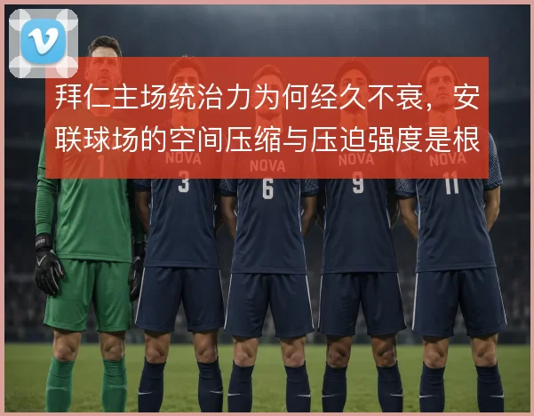 拜仁主场统治力为何经久不衰,安联球场的空间压缩与压迫强度是根本
