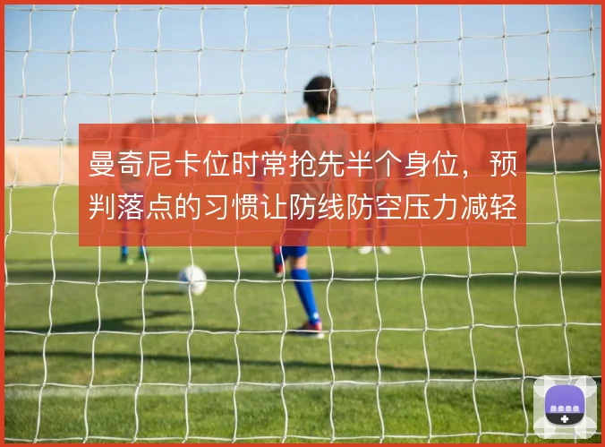 曼奇尼卡位时常抢先半个身位,预判落点的习惯让防线防空压力减轻不少