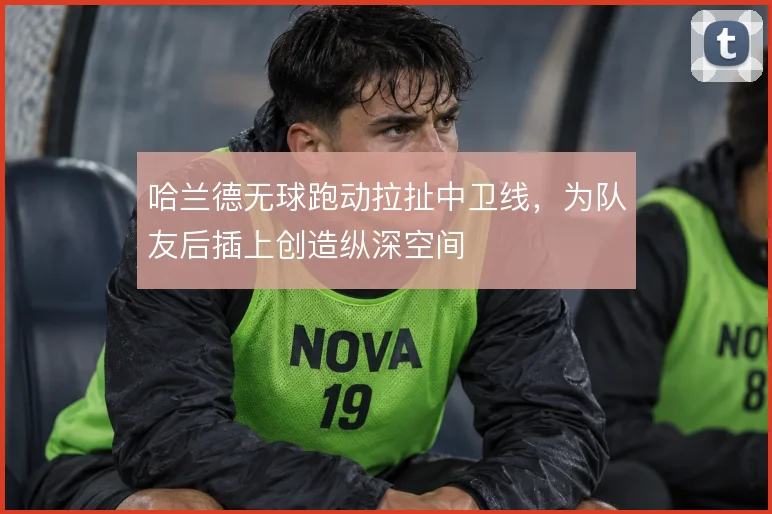 哈兰德无球跑动拉扯中卫线，为队友后插上创造纵深空间