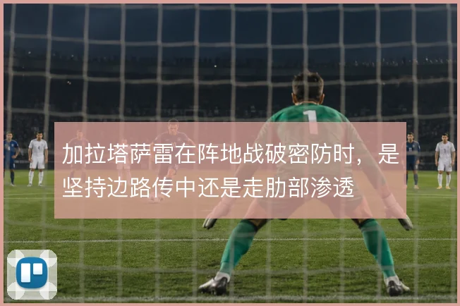加拉塔萨雷在阵地战破密防时，是坚持边路传中还是走肋部渗透
