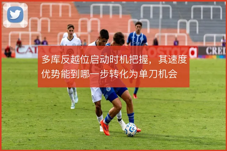 多库反越位启动时机把握,其速度优势能到哪一步转化为单刀机会