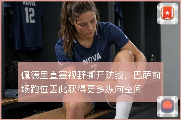 佩德里直塞视野撕开防线，巴萨前场跑位因此获得更多纵向空间