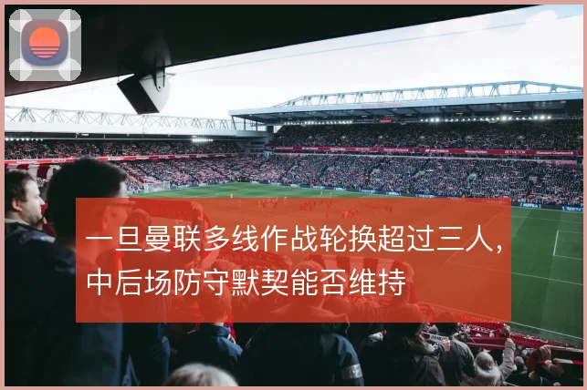 一旦曼联多线作战轮换超过三人,中后场防守默契能否维持
