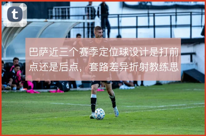 巴萨近三个赛季定位球设计是打前点还是后点,套路差异折射教练思路