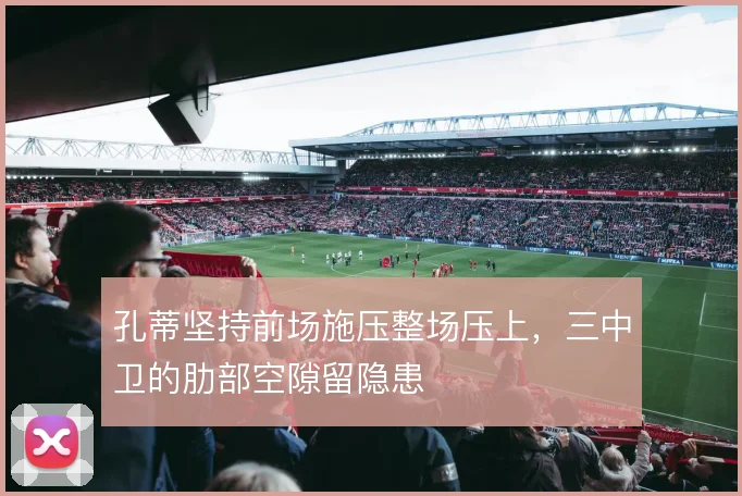 孔蒂坚持前场施压整场压上,三中卫的肋部空隙留隐患