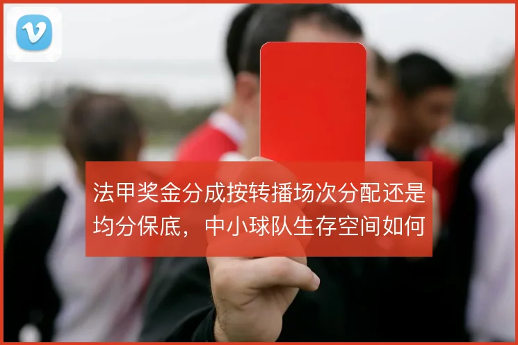 法甲奖金分成按转播场次分配还是均分保底，中小球队生存空间如何取舍