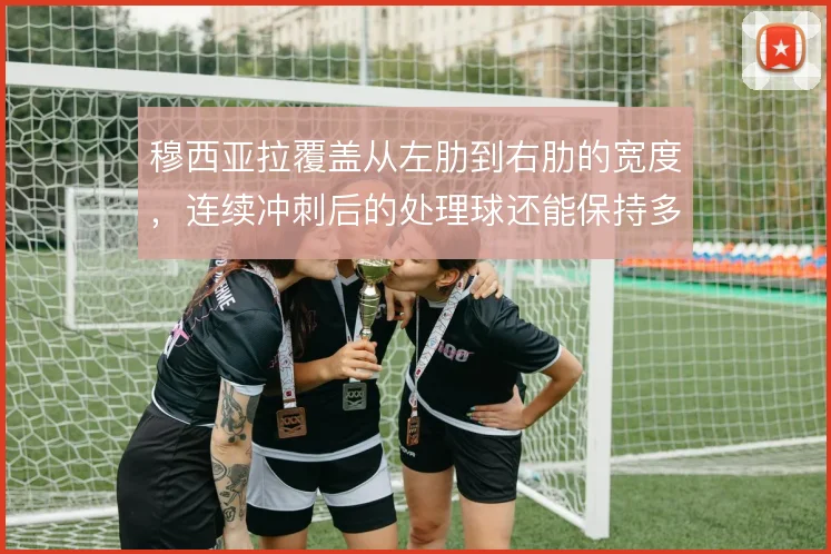 穆西亚拉覆盖从左肋到右肋的宽度,连续冲刺后的处理球还能保持多少精度