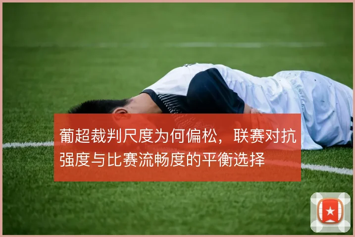 葡超裁判尺度为何偏松，联赛对抗强度与比赛流畅度的平衡选择