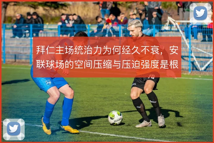 拜仁主场统治力为何经久不衰,安联球场的空间压缩与压迫强度是根本