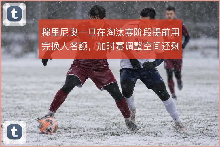 穆里尼奥一旦在淘汰赛阶段提前用完换人名额,加时赛调整空间还剩多少