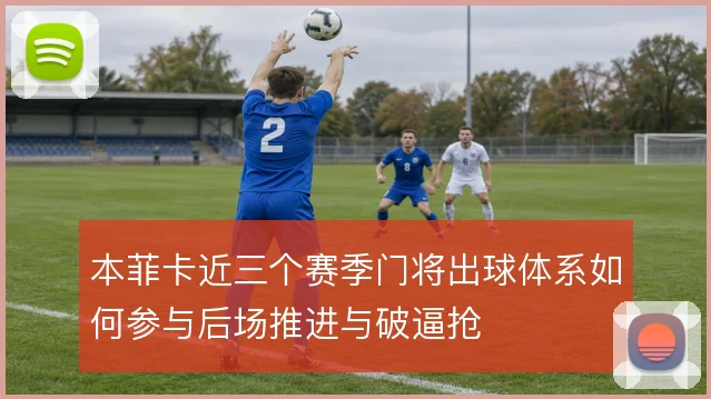 本菲卡近三个赛季门将出球体系如何参与后场推进与破逼抢