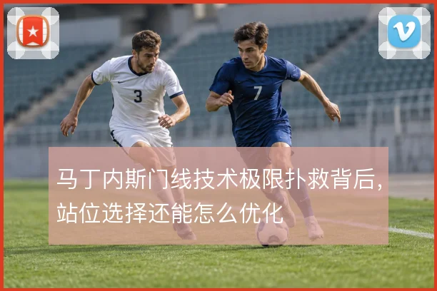 马丁内斯门线技术极限扑救背后,站位选择还能怎么优化