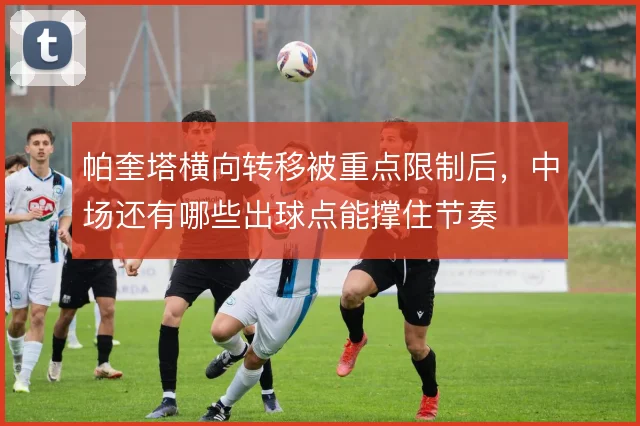 帕奎塔横向转移被重点限制后,中场还有哪些出球点能撑住节奏