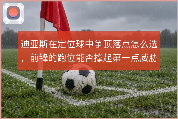 迪亚斯在定位球中争顶落点怎么选，前锋的跑位能否撑起第一点威胁