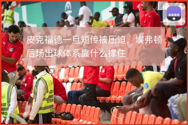 皮克福德一旦短传被压迫,埃弗顿后场出球体系靠什么撑住