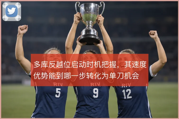 多库反越位启动时机把握,其速度优势能到哪一步转化为单刀机会