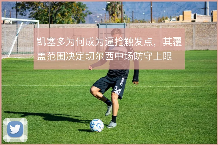 凯塞多为何成为逼抢触发点，其覆盖范围决定切尔西中场防守上限