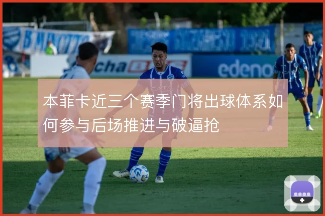 本菲卡近三个赛季门将出球体系如何参与后场推进与破逼抢