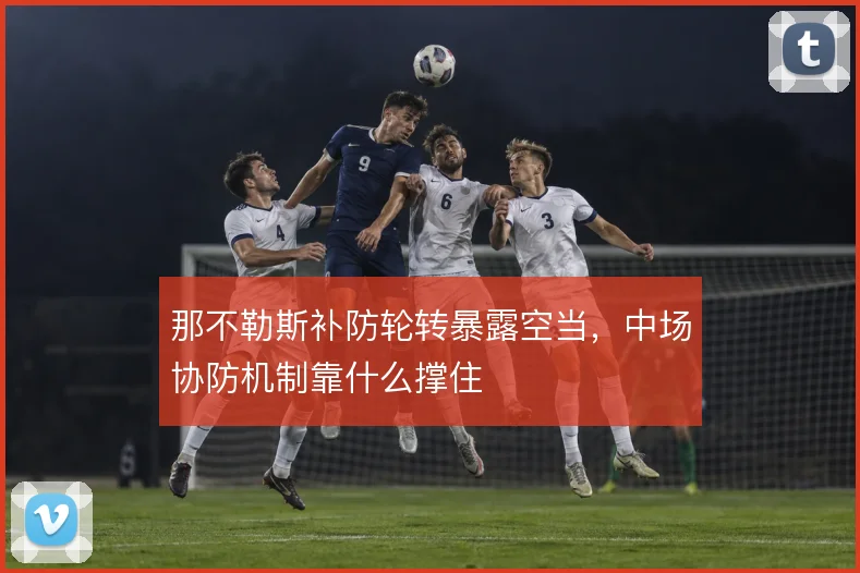 那不勒斯补防轮转暴露空当,中场协防机制靠什么撑住