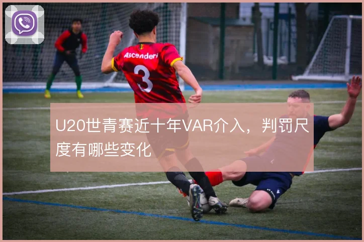 U20世青赛近十年VAR介入,判罚尺度有哪些变化