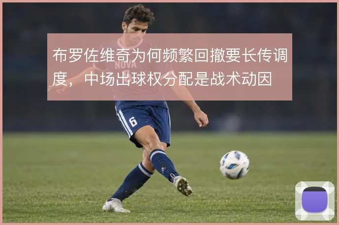 布罗佐维奇为何频繁回撤要长传调度，中场出球权分配是战术动因