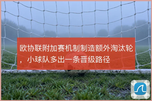 欧协联附加赛机制制造额外淘汰轮,小球队多出一条晋级路径