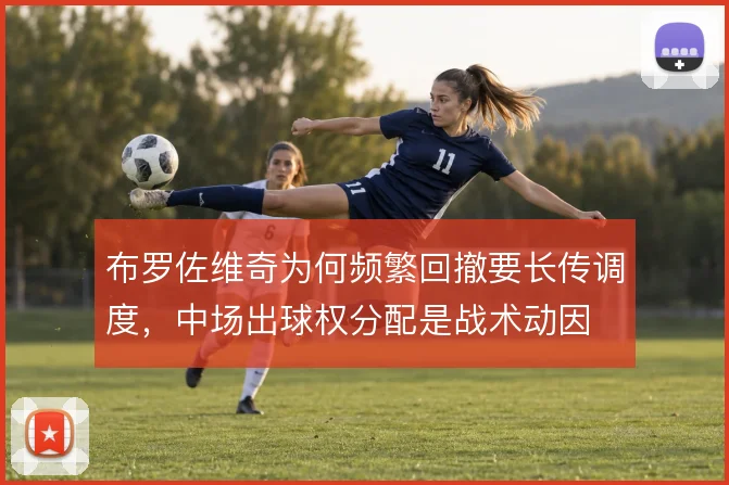布罗佐维奇为何频繁回撤要长传调度，中场出球权分配是战术动因