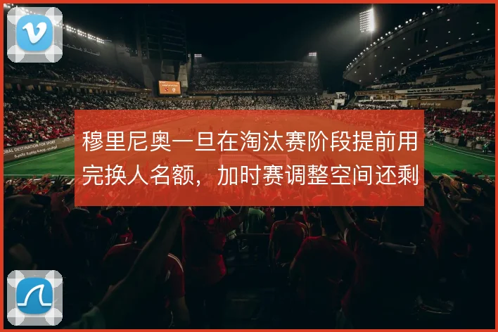 穆里尼奥一旦在淘汰赛阶段提前用完换人名额,加时赛调整空间还剩多少