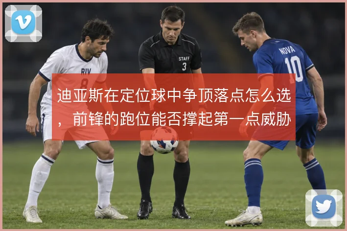 迪亚斯在定位球中争顶落点怎么选,前锋的跑位能否撑起第一点威胁