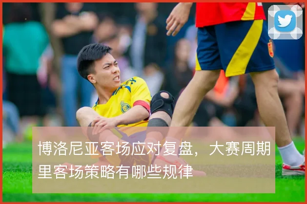 博洛尼亚客场应对复盘,大赛周期里客场策略有哪些规律