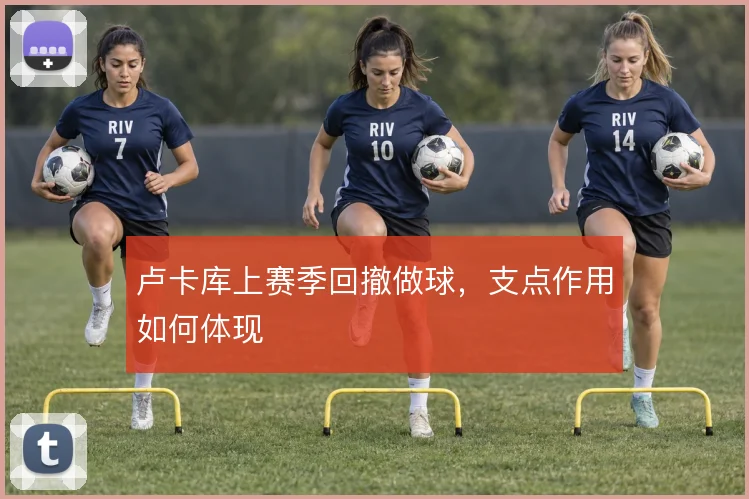 卢卡库上赛季回撤做球,支点作用如何体现