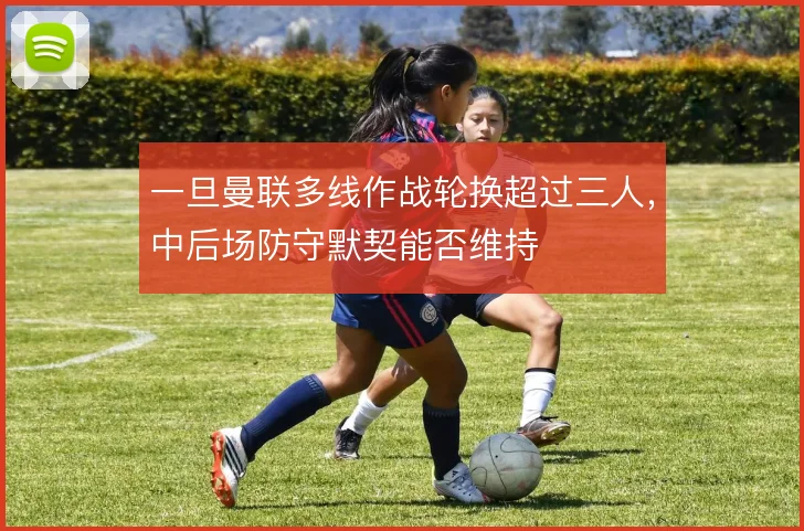 一旦曼联多线作战轮换超过三人,中后场防守默契能否维持