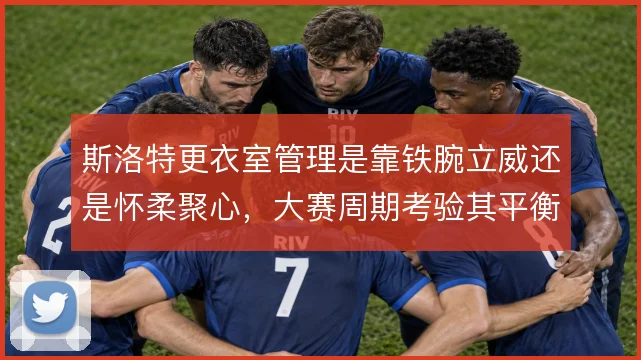 斯洛特更衣室管理是靠铁腕立威还是怀柔聚心，大赛周期考验其平衡能力
