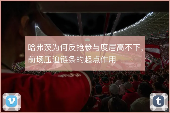哈弗茨为何反抢参与度居高不下，前场压迫链条的起点作用