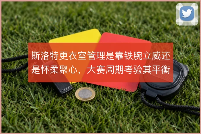 斯洛特更衣室管理是靠铁腕立威还是怀柔聚心,大赛周期考验其平衡能力