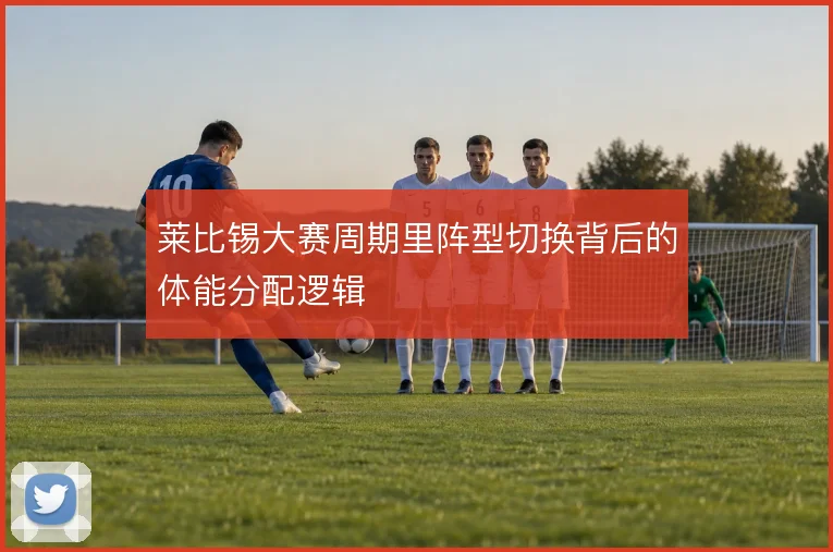 莱比锡大赛周期里阵型切换背后的体能分配逻辑