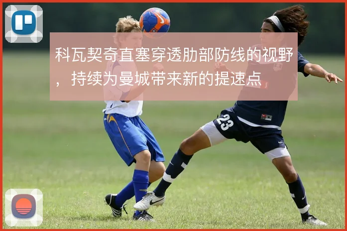 科瓦契奇直塞穿透肋部防线的视野,持续为曼城带来新的提速点