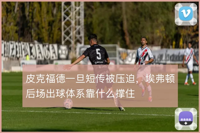 皮克福德一旦短传被压迫,埃弗顿后场出球体系靠什么撑住